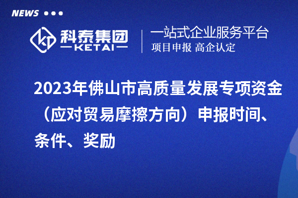 2023年佛山市高质量发展专项资金（应对贸易摩擦方向）申报时间、条件、奖励
