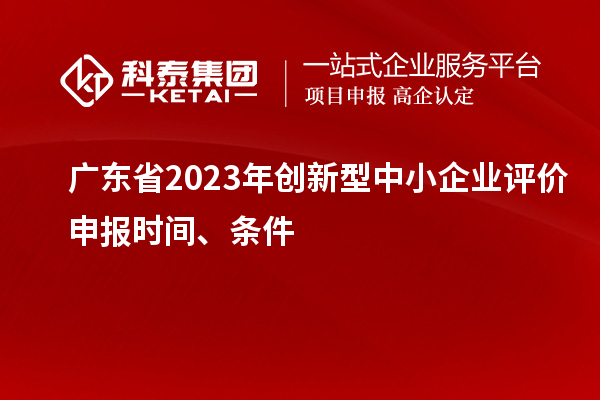 广东省2023年创新型中小企业评价申报时间、条件