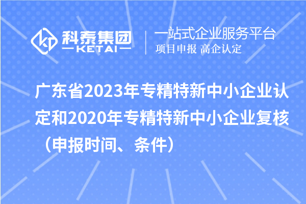 广东省2023年专精特新中小企业认定和2020年专精特新中小企业复核（申报时间、条件）