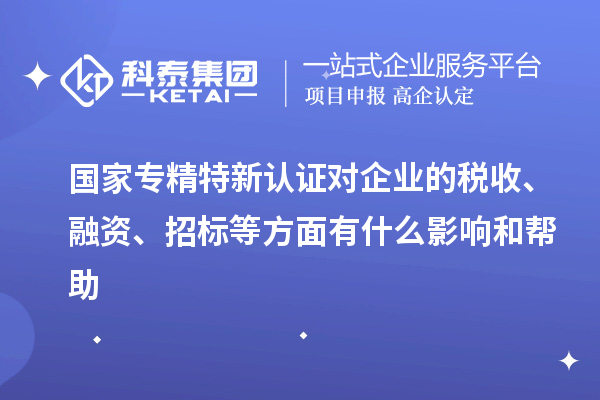 国家专精特新认证对企业的税收、融资、招标等方面有什么影响和帮助