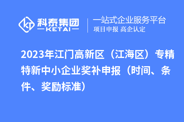 2023年江门高新区（江海区）专精特新中小企业奖补申报（时间、条件、奖励标准）