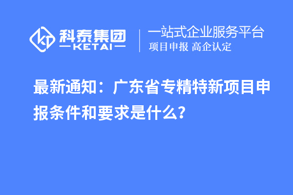 最新通知：广东省专精特新<a href=http://www.1ys1w.cn/shenbao.html target=_blank class=infotextkey>项目申报</a>条件和要求是什么？