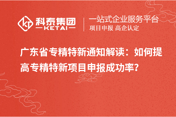 广东省专精特新通知解读：如何提高专精特新项目申报成功率？