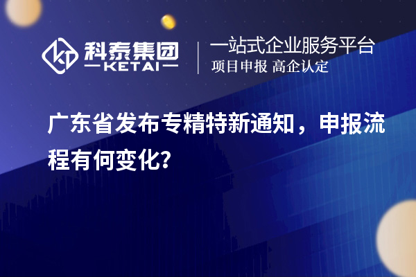 广东省发布专精特新通知，申报流程有何变化？
