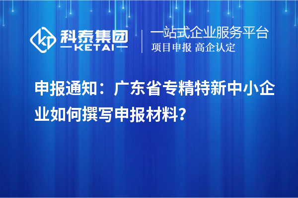 申报通知：广东省<a href=http://www.1ys1w.cn/fuwu/zhuanjingtexin.html target=_blank class=infotextkey>专精特新中小企业</a>如何撰写申报材料？
