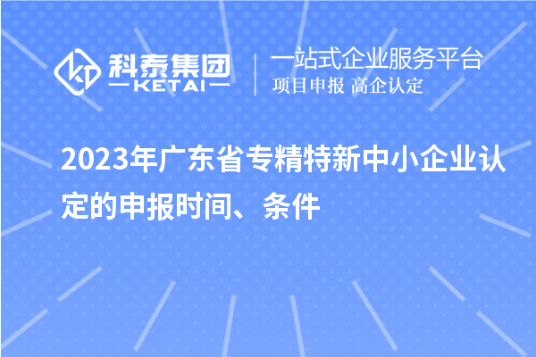 2023年广东省专精特新中小企业认定的申报时间、条件