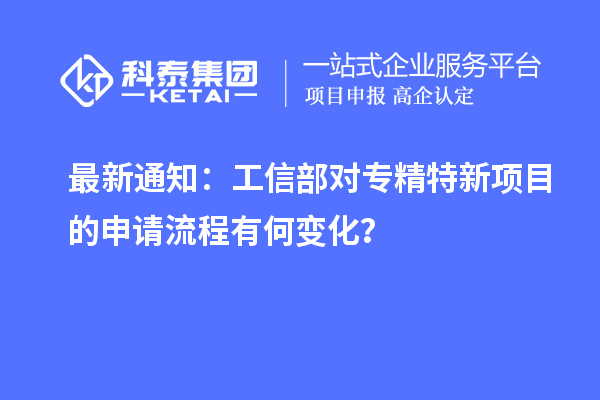 最新通知：工信部对专精特新项目的申请流程有何变化？