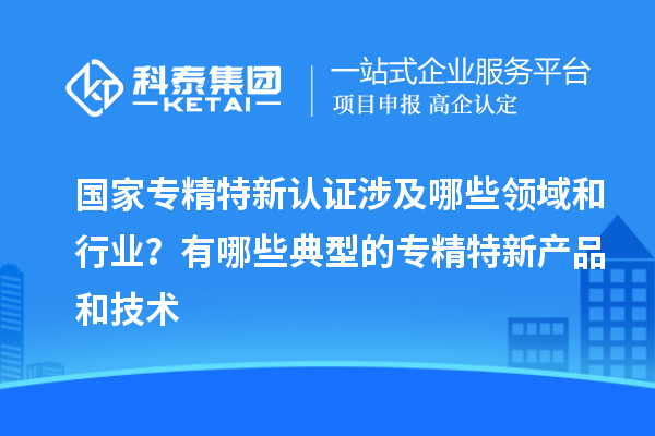 国家专精特新认证涉及哪些领域和行业？有哪些典型的专精特新产品和技术