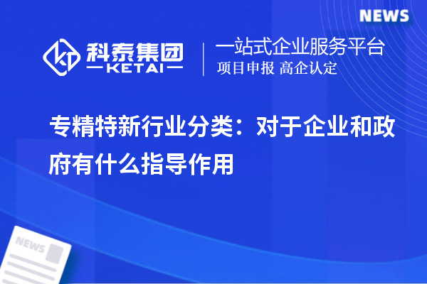 专精特新行业分类:对于企业和政府有什么指导作用