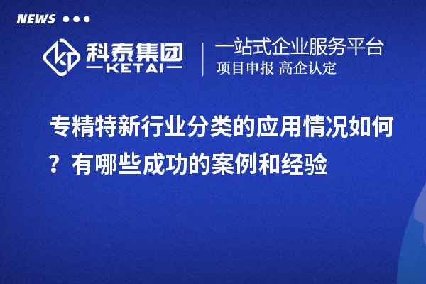 专精特新行业分类的应用情况如何?有哪些成功的案例和经验