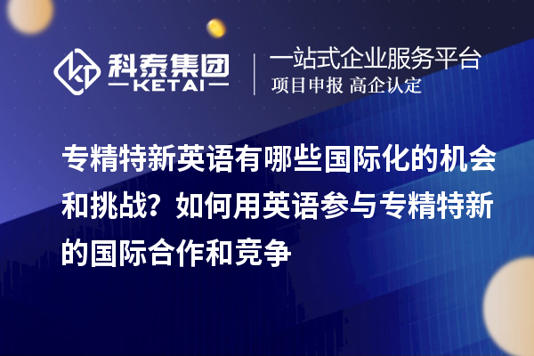 专精特新英语有哪些国际化的机会和挑战？如何用英语参与专精特新的国际合作和竞争