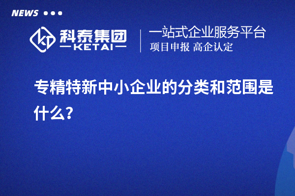 专精特新中小企业的分类和范围是什么？