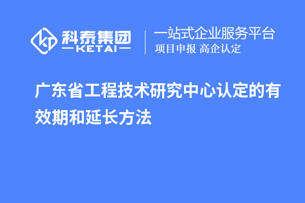 广东<a href=http://www.1ys1w.cn/fuwu/gongchengzhongxin.html target=_blank class=infotextkey>省工程技术研究中心认定</a>的有效期和延长方法