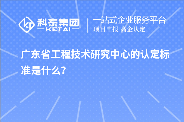 广东省工程技术研究中心的认定标准是什么？