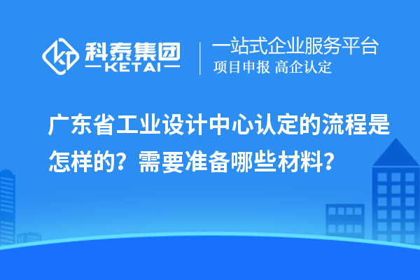 广东省工业设计中心认定的流程是怎样的？需要准备哪些材料？