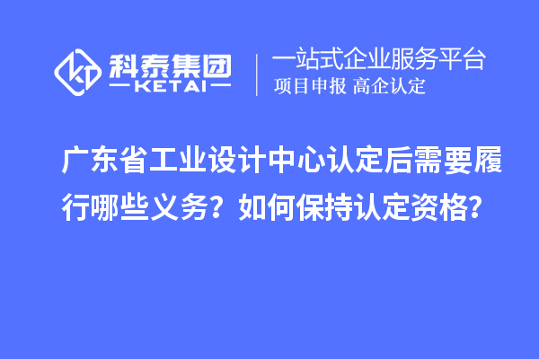 广东省工业设计中心认定后需要履行哪些义务？如何保持认定资格？