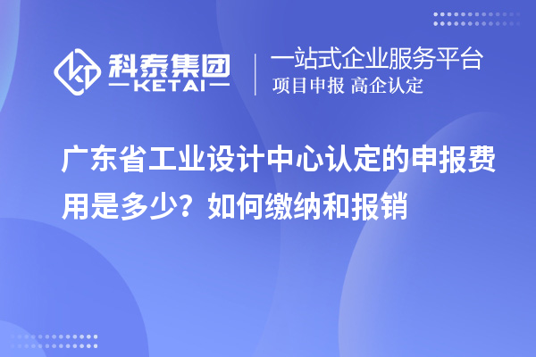 广东省工业设计中心认定的申报费用是多少？如何缴纳和报销