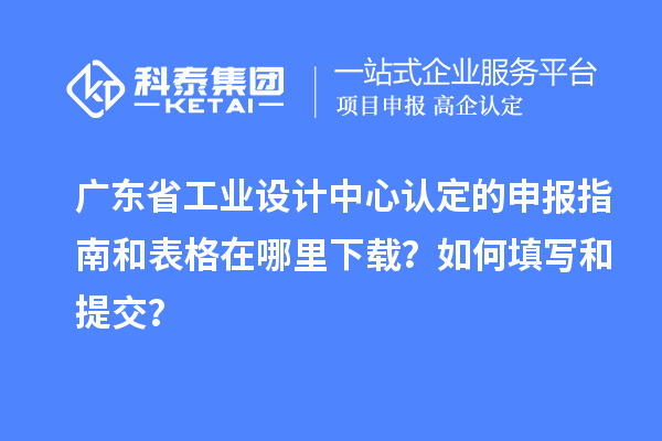 广东省工业设计中心认定的申报指南和表格在哪里下载？如何填写和提交？