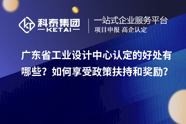 广东省工业设计中心认定的好处有哪些？如何享受政策扶持和奖励？