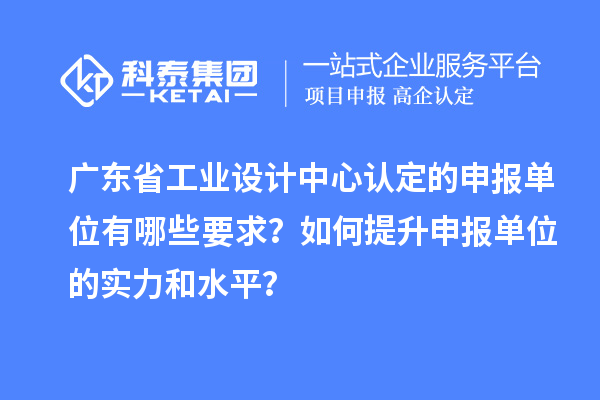 广东省工业设计中心认定的申报单位有哪些要求？如何提升申报单位的实力和水平？