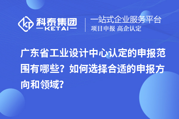 广东省工业设计中心认定的申报范围有哪些？如何选择合适的申报方向和领域？