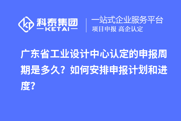广东省工业设计中心认定的申报周期是多久？如何安排申报计划和进度？