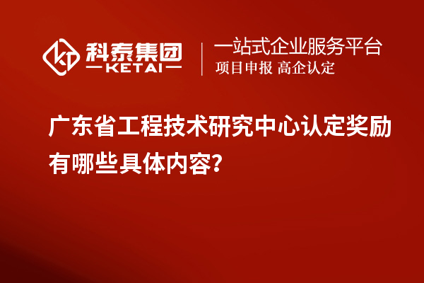 广东<a href=http://www.1ys1w.cn/fuwu/gongchengzhongxin.html target=_blank class=infotextkey>省工程技术研究中心认定</a>奖励有哪些具体内容？