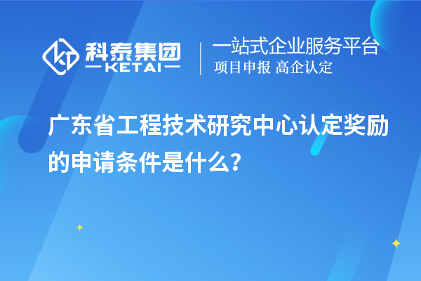 广东<a href=http://www.1ys1w.cn/fuwu/gongchengzhongxin.html target=_blank class=infotextkey>省工程技术研究中心认定</a>奖励的申请条件是什么？
