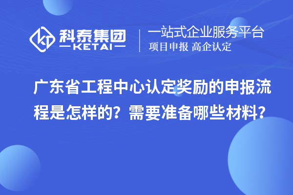 广东省工程中心认定奖励的申报流程是怎样的？需要准备哪些材料？