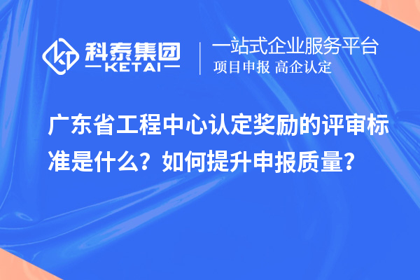 广东省工程中心认定奖励的评审标准是什么？如何提升申报质量？