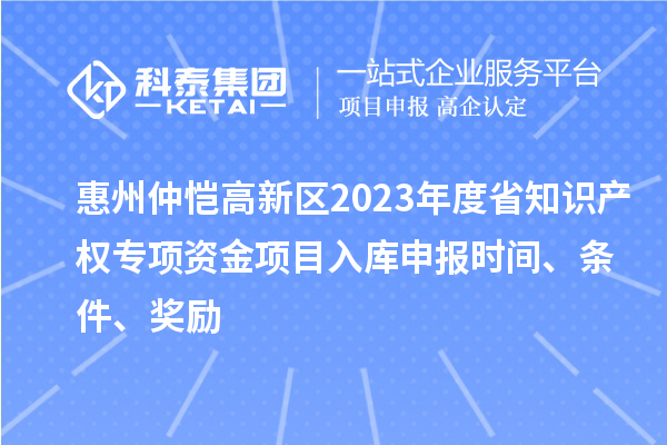 惠州仲恺高新区2023年度省知识产权专项资金项目入库申报时间、条件、奖励