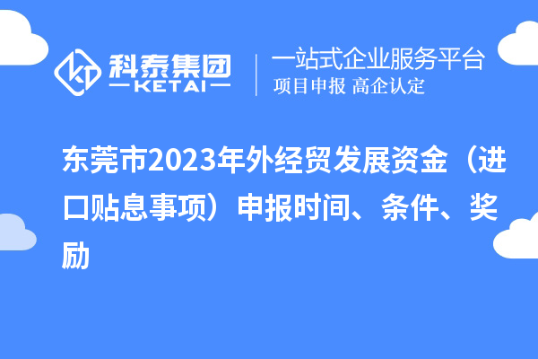 东莞市2023年外经贸发展资金（进口贴息事项）申报时间、条件、奖励