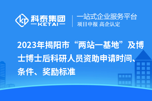2023年揭阳市“两站一基地”及博士博士后科研人员资助申请时间、条件、奖励标准