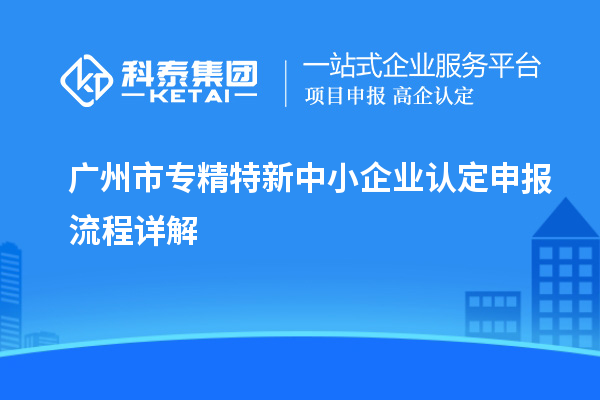 <a href=http://www.1ys1w.cn/guangzhou/ target=_blank class=infotextkey>广州市专精特新</a>中小企业认定申报流程详解