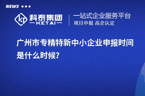广州市<a href=http://www.1ys1w.cn/fuwu/zhuanjingtexin.html target=_blank class=infotextkey>专精特新中小企业</a>申报时间是什么时候？