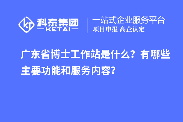 广东省博士工作站是什么？有哪些主要功能和服务内容？