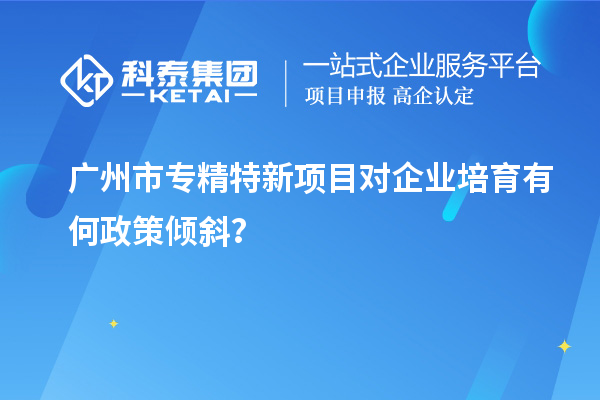 <a href=http://www.1ys1w.cn/guangzhou/ target=_blank class=infotextkey>广州市专精特新</a>项目对企业培育有何政策倾斜？