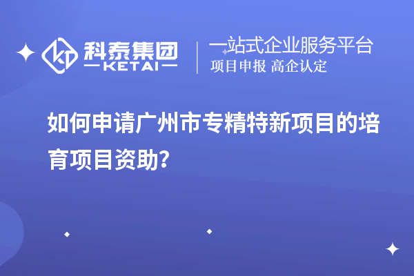 如何申请<a href=http://www.1ys1w.cn/guangzhou/ target=_blank class=infotextkey>广州市专精特新</a>项目的培育项目资助？
