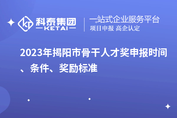 2023年揭阳市骨干人才奖申报时间、条件、奖励标准