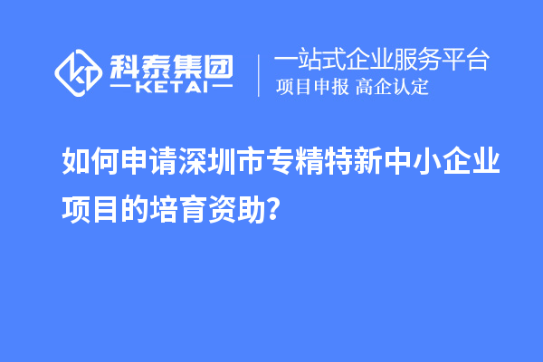 如何申请<a href=http://www.1ys1w.cn/shenzhen/ target=_blank class=infotextkey>深圳市专精特新</a>中小企业项目的培育资助？