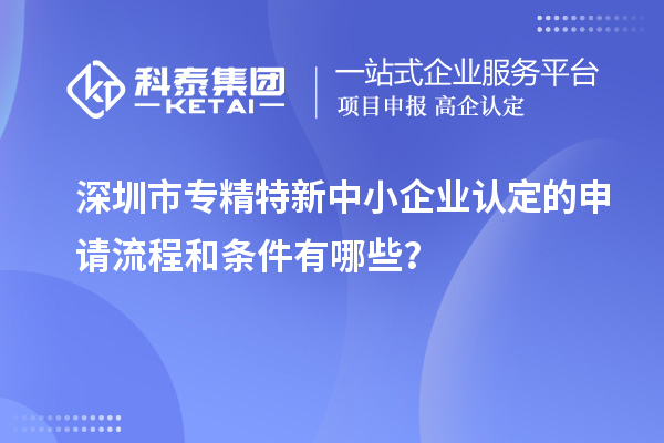 深圳市专精特新中小企业认定的申请流程和条件有哪些？