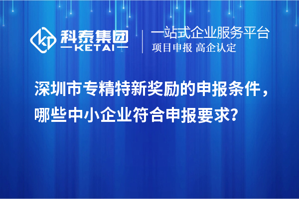 <a href=http://www.1ys1w.cn/shenzhen/ target=_blank class=infotextkey>深圳市专精特新</a>奖励的申报条件，哪些中小企业符合申报要求？