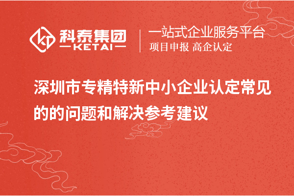 <a href=http://www.1ys1w.cn/shenzhen/ target=_blank class=infotextkey>深圳市专精特新</a>中小企业认定常见的的问题和解决参考建议