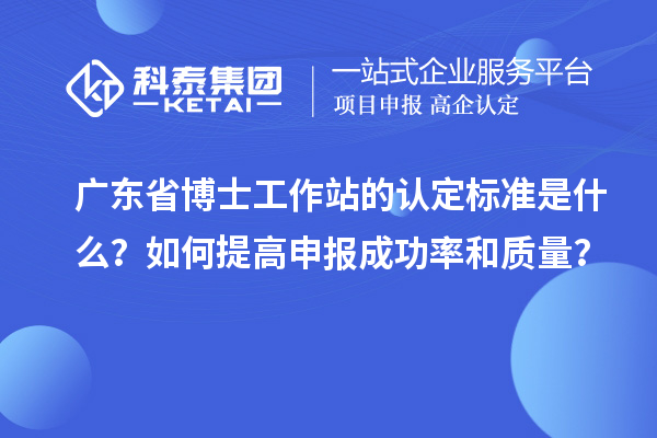 广东省博士工作站的认定标准是什么？如何提高申报成功率和质量？
