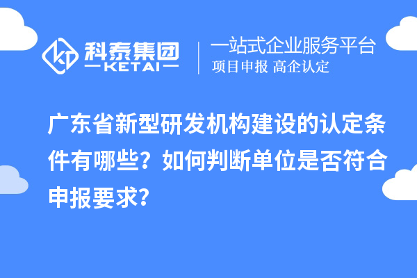 广东省新型研发机构建设的认定条件有哪些？如何判断单位是否符合申报要求？