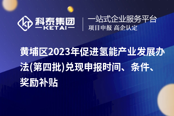 黄埔区2023年促进氢能产业发展办法(第四批)兑现申报时间、条件、奖励补贴