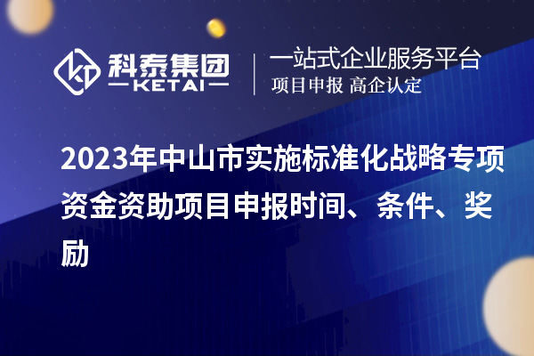 2023年中山市实施标准化战略专项资金资助<a href=http://www.1ys1w.cn/shenbao.html target=_blank class=infotextkey>项目申报</a>时间、条件、奖励