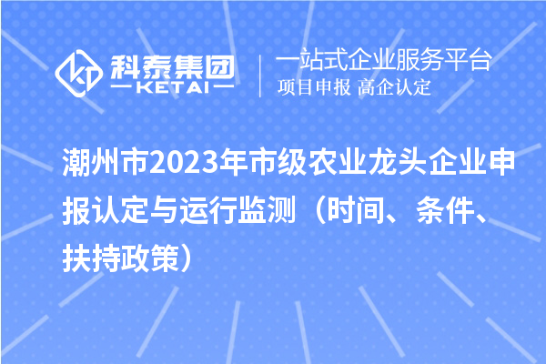潮州市2023年市级农业龙头企业申报认定与运行监测（时间、条件、扶持政策）
