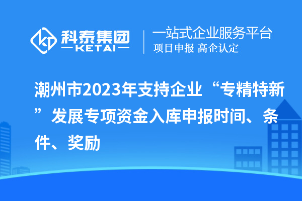 潮州市2023年支持企业“专精特新”发展专项资金入库申报时间、条件、奖励