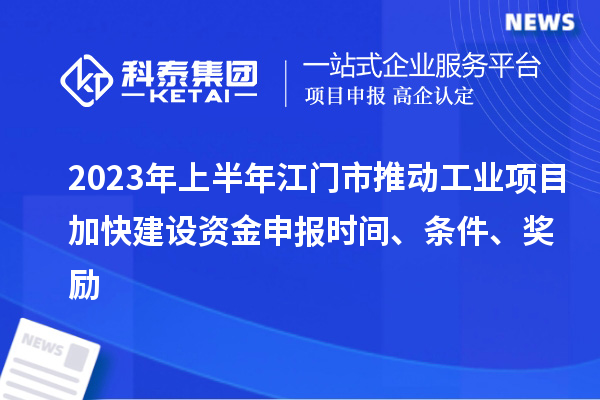 2023年上半年江门市推动工业项目加快建设资金申报时间、条件、奖励